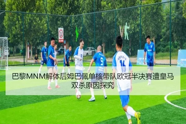 巴黎MNM解体后姆巴佩单核带队欧冠半决赛遭皇马双杀原因探究