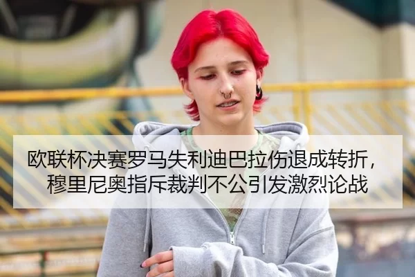 欧联杯决赛罗马失利迪巴拉伤退成转折，穆里尼奥指斥裁判不公引发激烈论战